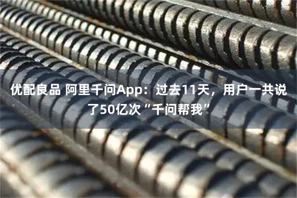 优配良品 阿里千问App：过去11天，用户一共说了50亿次“千问帮我”