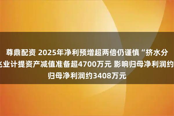 尊鼎配资 2025年净利预增超两倍仍谨慎“挤水分”：世荣兆业计提资产减值准备超4700万元 影响归母净利润约3408万元