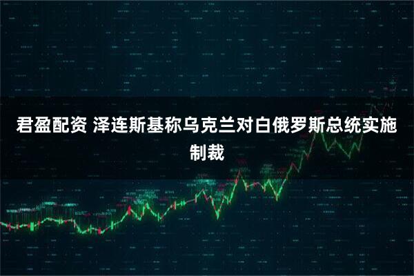君盈配资 泽连斯基称乌克兰对白俄罗斯总统实施制裁