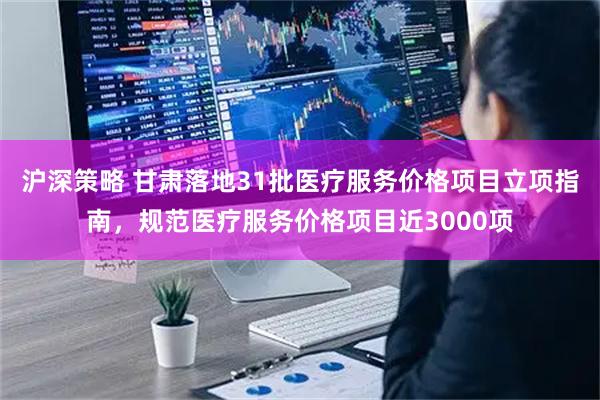 沪深策略 甘肃落地31批医疗服务价格项目立项指南，规范医疗服务价格项目近3000项