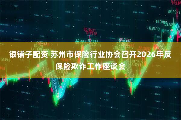 银铺子配资 苏州市保险行业协会召开2026年反保险欺诈工作座谈会