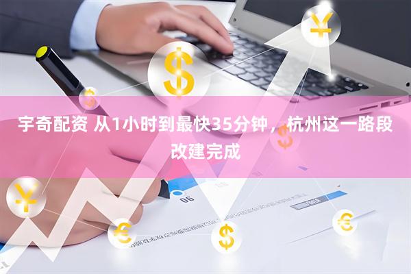 宇奇配资 从1小时到最快35分钟，杭州这一路段改建完成
