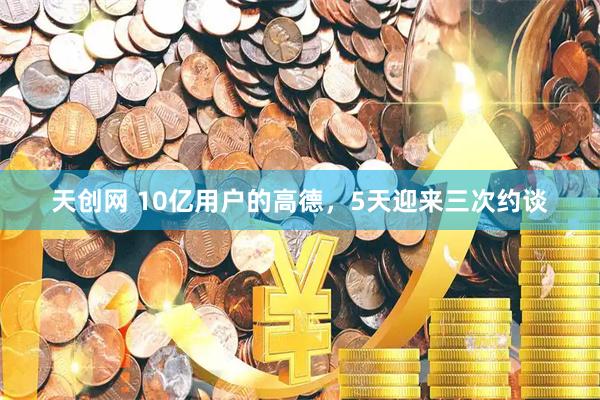 天创网 10亿用户的高德，5天迎来三次约谈