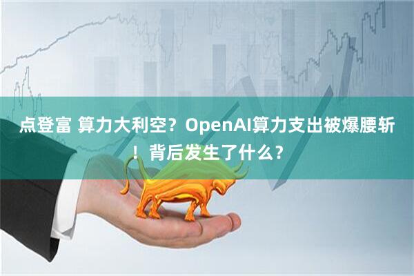点登富 算力大利空？OpenAI算力支出被爆腰斩！背后发生了什么？