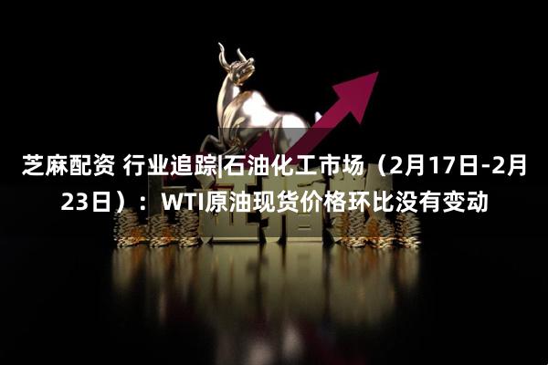 芝麻配资 行业追踪|石油化工市场（2月17日-2月23日）：WTI原油现货价格环比没有变动