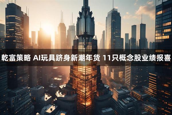 乾富策略 AI玩具跻身新潮年货 11只概念股业绩报喜