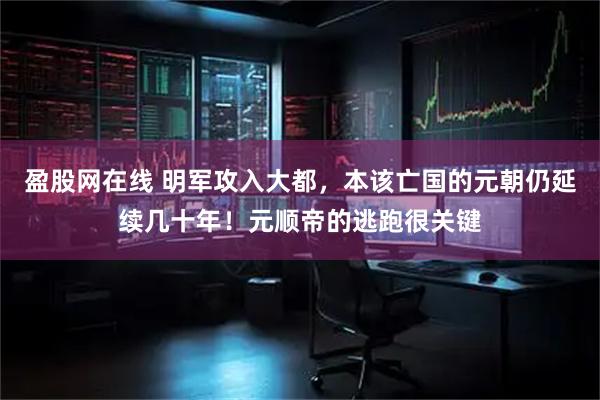 盈股网在线 明军攻入大都，本该亡国的元朝仍延续几十年！元顺帝的逃跑很关键