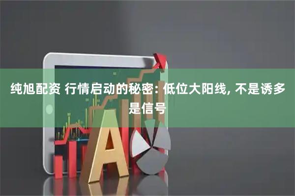 纯旭配资 行情启动的秘密: 低位大阳线, 不是诱多是信号