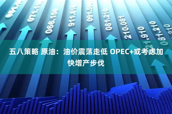 五八策略 原油：油价震荡走低 OPEC+或考虑加快增产步伐