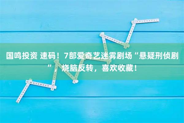 国鸣投资 速码!7部爱奇艺迷雾剧场“悬疑刑侦剧”,烧脑反转,喜欢收藏!