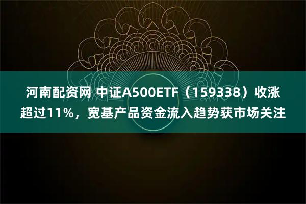 河南配资网 中证A500ETF(159338)收涨超过11%,宽基产品资金流入趋势获市场关注