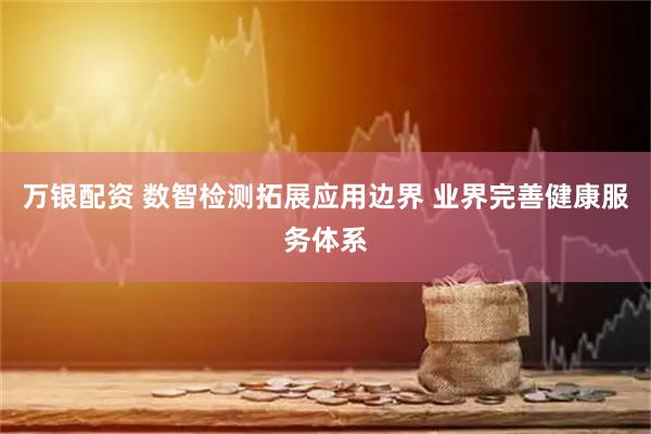万银配资 数智检测拓展应用边界 业界完善健康服务体系