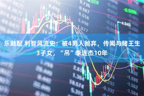 乐融配 利智风流史：被4男人抛弃，传闻与赌王生3子女，“吊”李连杰10年