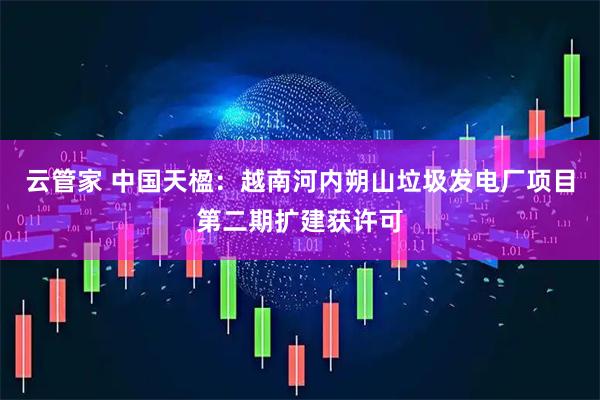 云管家 中国天楹：越南河内朔山垃圾发电厂项目第二期扩建获许可