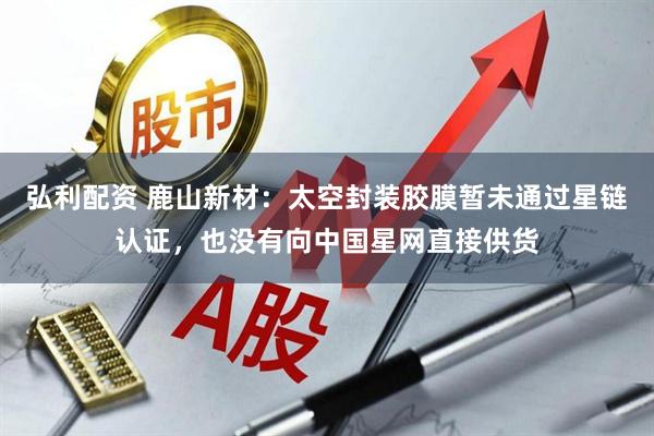 弘利配资 鹿山新材：太空封装胶膜暂未通过星链认证，也没有向中国星网直接供货