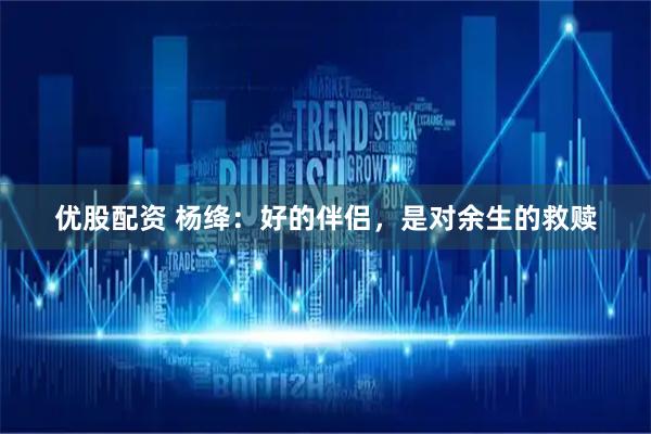 优股配资 杨绛：好的伴侣，是对余生的救赎