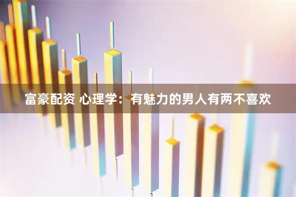 富豪配资 心理学：有魅力的男人有两不喜欢