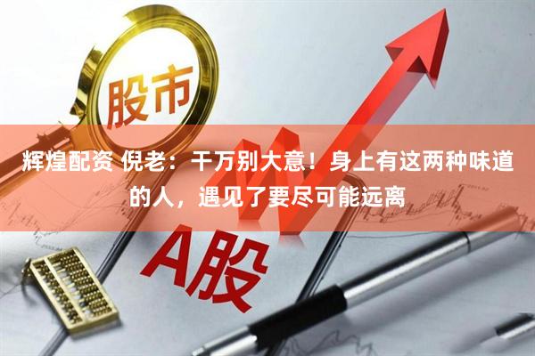 辉煌配资 倪老：干万别大意！身上有这两种味道的人，遇见了要尽可能远离